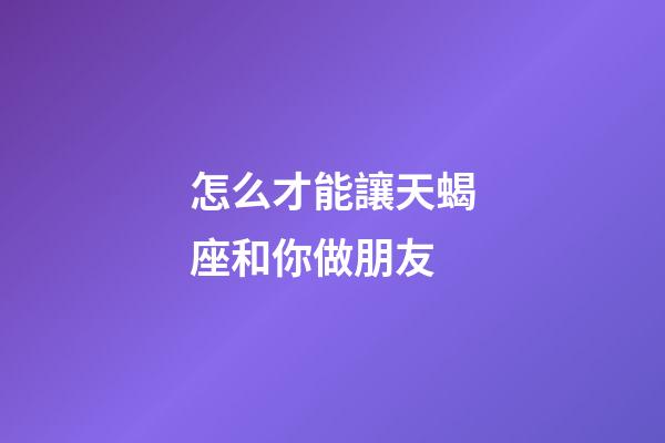 怎么才能讓天蝎座和你做朋友-第1張-星座運勢-玄機派