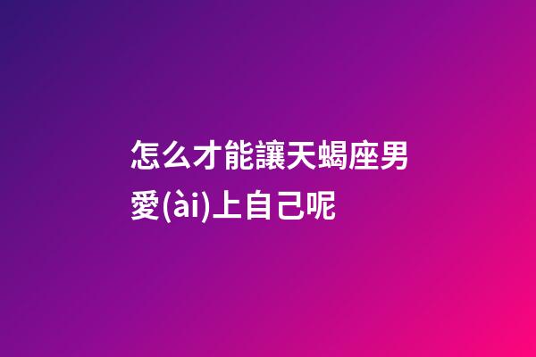 怎么才能讓天蝎座男愛(ài)上自己呢-第1張-星座運(yùn)勢(shì)-玄機(jī)派