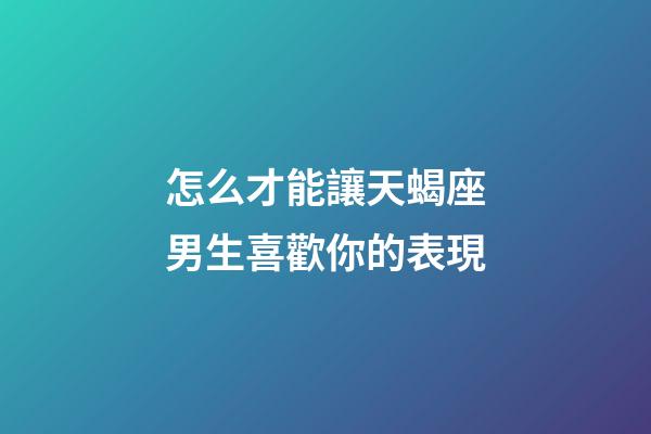 怎么才能讓天蝎座男生喜歡你的表現-第1張-星座運勢-玄機派