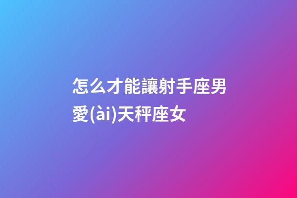 怎么才能讓射手座男愛(ài)天秤座女