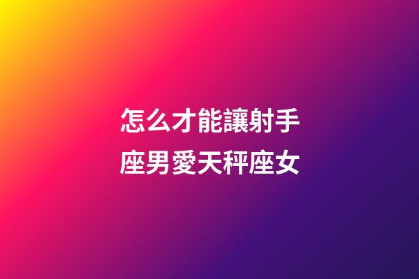 怎么才能讓射手座男愛天秤座女
