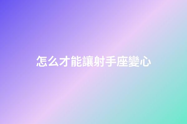 怎么才能讓射手座變心-第1張-星座運勢-玄機派