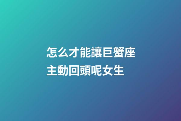 怎么才能讓巨蟹座主動回頭呢女生-第1張-星座運勢-玄機派