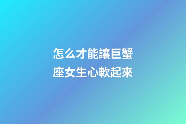 怎么才能讓巨蟹座女生心軟起來-第1張-星座運勢-玄機派