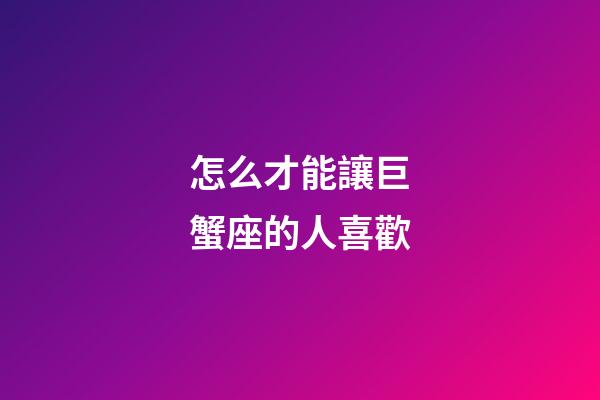 怎么才能讓巨蟹座的人喜歡-第1張-星座運(yùn)勢(shì)-玄機(jī)派