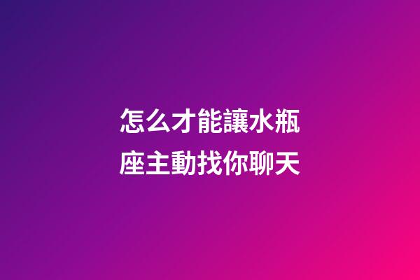 怎么才能讓水瓶座主動找你聊天