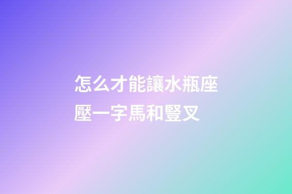 怎么才能讓水瓶座壓一字馬和豎叉-第1張-星座運勢-玄機派