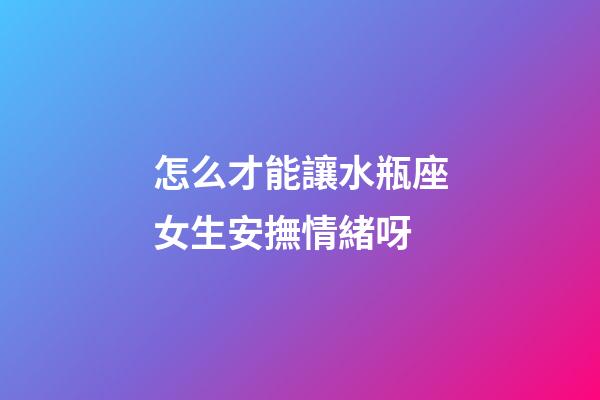 怎么才能讓水瓶座女生安撫情緒呀-第1張-星座運勢-玄機派