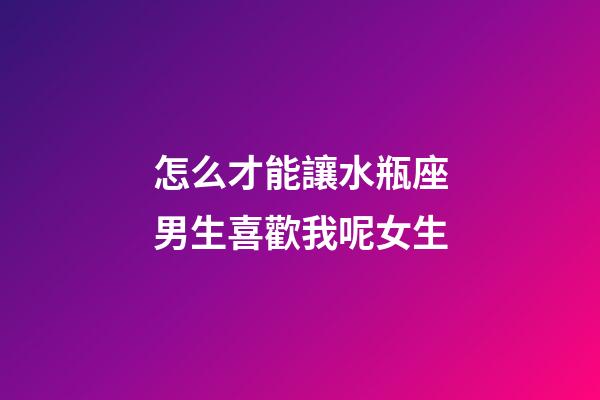 怎么才能讓水瓶座男生喜歡我呢女生-第1張-星座運(yùn)勢-玄機(jī)派