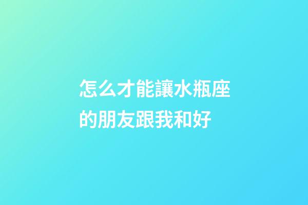 怎么才能讓水瓶座的朋友跟我和好-第1張-星座運勢-玄機派