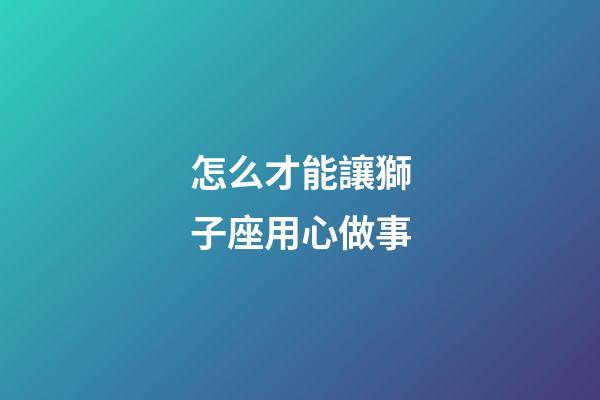 怎么才能讓獅子座用心做事-第1張-星座運勢-玄機派