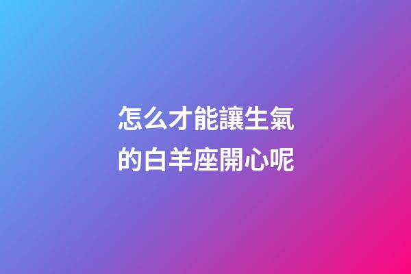 怎么才能讓生氣的白羊座開心呢-第1張-星座運(yùn)勢(shì)-玄機(jī)派