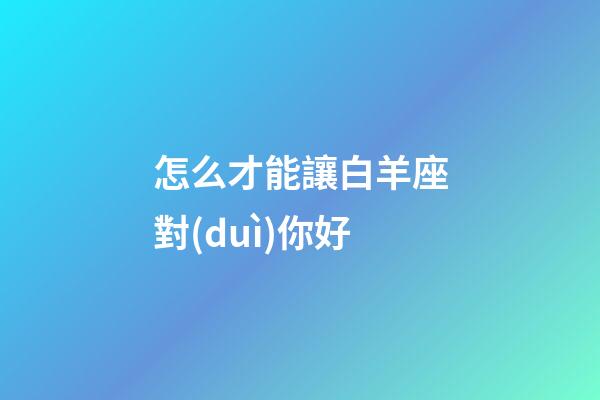 怎么才能讓白羊座對(duì)你好-第1張-星座運(yùn)勢(shì)-玄機(jī)派