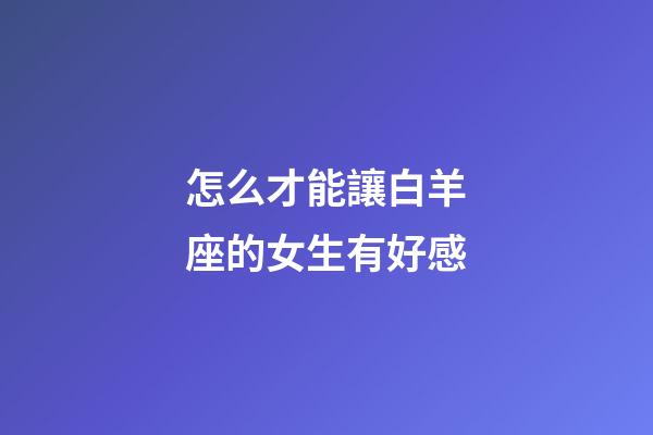 怎么才能讓白羊座的女生有好感-第1張-星座運勢-玄機派