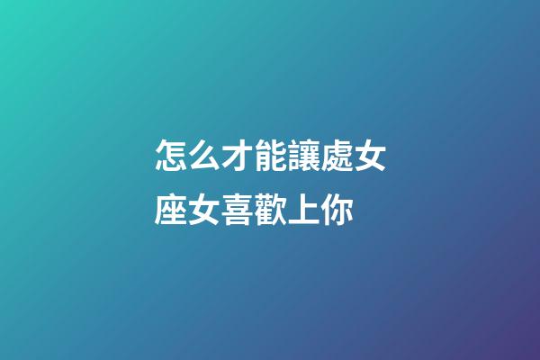 怎么才能讓處女座女喜歡上你