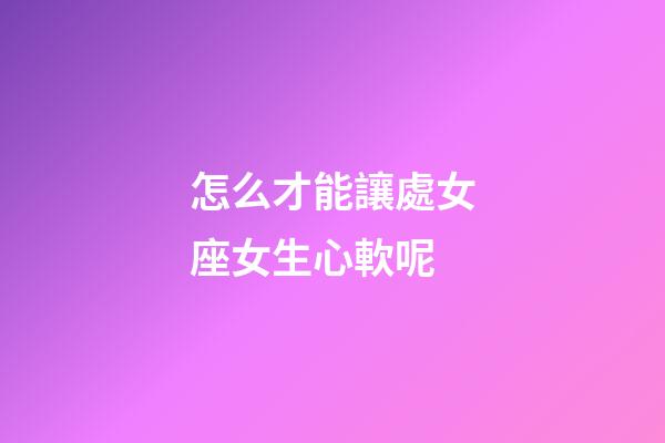 怎么才能讓處女座女生心軟呢-第1張-星座運勢-玄機派