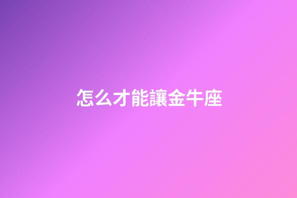 怎么才能讓金牛座-第1張-星座運(yùn)勢-玄機(jī)派