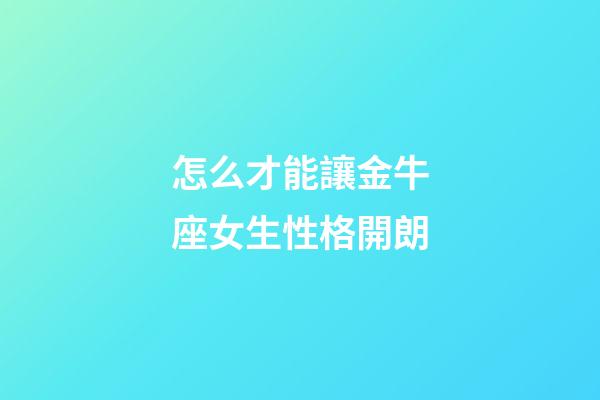 怎么才能讓金牛座女生性格開朗-第1張-星座運勢-玄機派