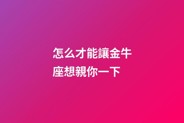 怎么才能讓金牛座想親你一下-第1張-星座運(yùn)勢-玄機(jī)派