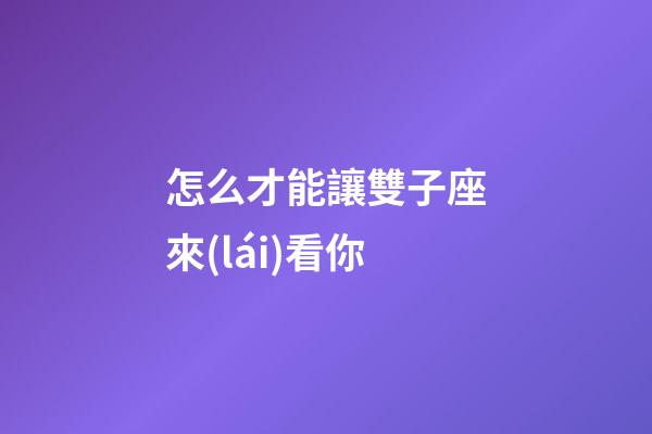 怎么才能讓雙子座來(lái)看你