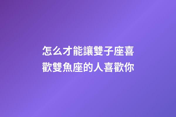 怎么才能讓雙子座喜歡雙魚座的人喜歡你-第1張-星座運勢-玄機派