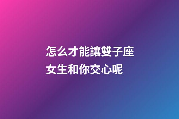 怎么才能讓雙子座女生和你交心呢-第1張-星座運勢-玄機派