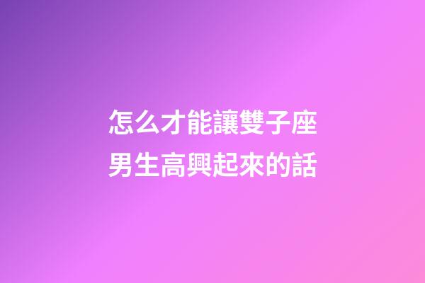 怎么才能讓雙子座男生高興起來的話-第1張-星座運勢-玄機派