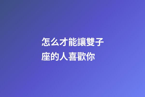 怎么才能讓雙子座的人喜歡你-第1張-星座運勢-玄機派