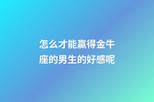 怎么才能贏得金牛座的男生的好感呢-第1張-星座運勢-玄機派