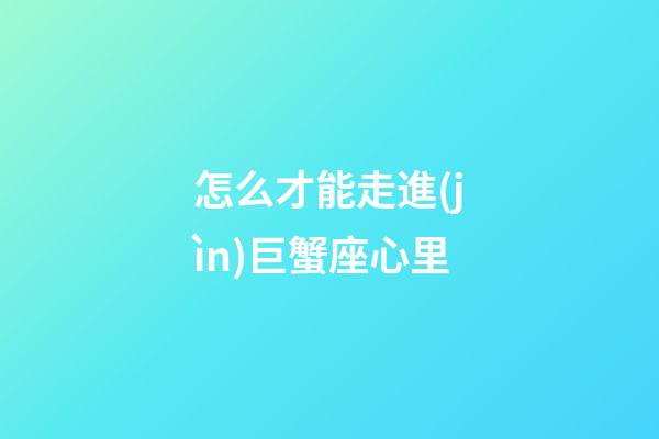 怎么才能走進(jìn)巨蟹座心里-第1張-星座運(yùn)勢-玄機(jī)派