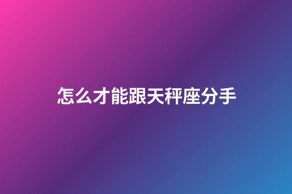 怎么才能跟天秤座分手-第1張-星座運勢-玄機派