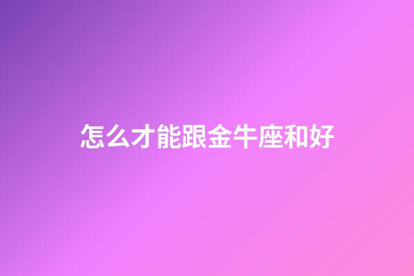 怎么才能跟金牛座和好-第1張-星座運勢-玄機派