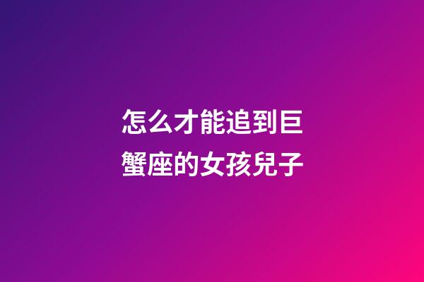 怎么才能追到巨蟹座的女孩兒子-第1張-星座運勢-玄機派