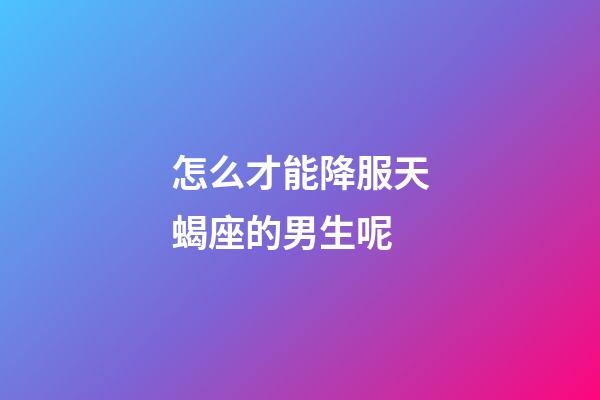 怎么才能降服天蝎座的男生呢-第1張-星座運(yùn)勢(shì)-玄機(jī)派