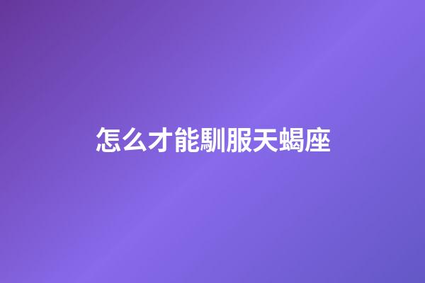 怎么才能馴服天蝎座-第1張-星座運勢-玄機派