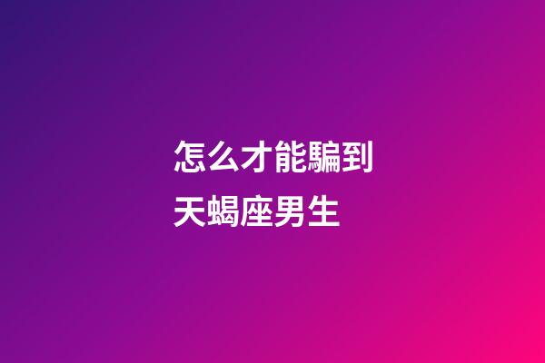 怎么才能騙到天蝎座男生-第1張-星座運勢-玄機派