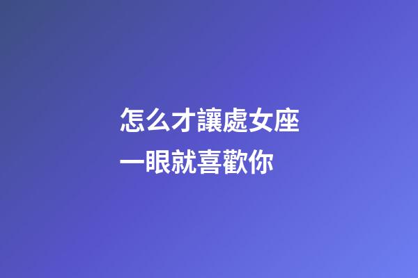 怎么才讓處女座一眼就喜歡你-第1張-星座運勢-玄機派