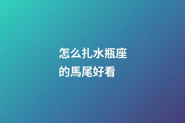 怎么扎水瓶座的馬尾好看-第1張-星座運勢-玄機派