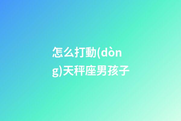 怎么打動(dòng)天秤座男孩子-第1張-星座運(yùn)勢(shì)-玄機(jī)派
