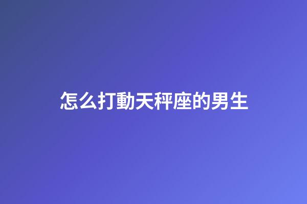 怎么打動天秤座的男生-第1張-星座運勢-玄機派