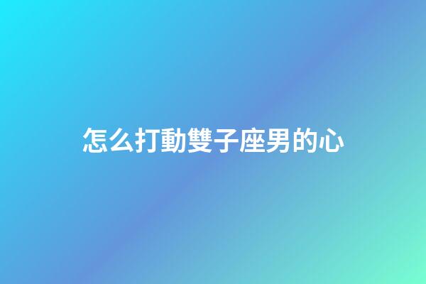 怎么打動雙子座男的心-第1張-星座運勢-玄機派