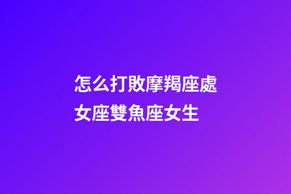 怎么打敗摩羯座處女座雙魚座女生