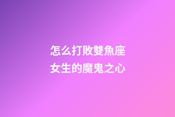 怎么打敗雙魚座女生的魔鬼之心-第1張-星座運勢-玄機派