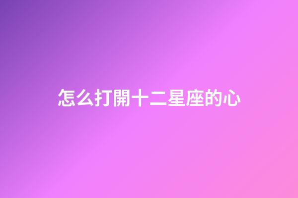 怎么打開十二星座的心-第1張-星座運(yùn)勢-玄機(jī)派