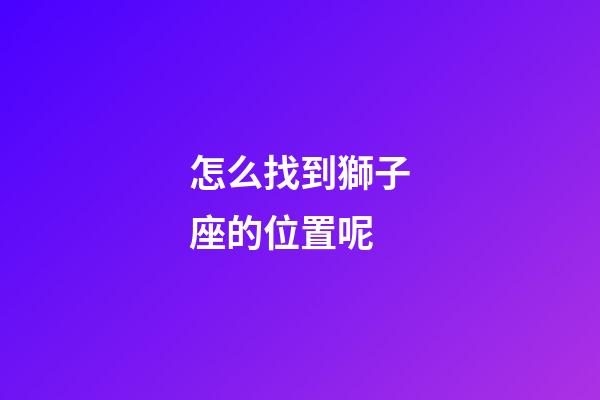 怎么找到獅子座的位置呢-第1張-星座運勢-玄機派