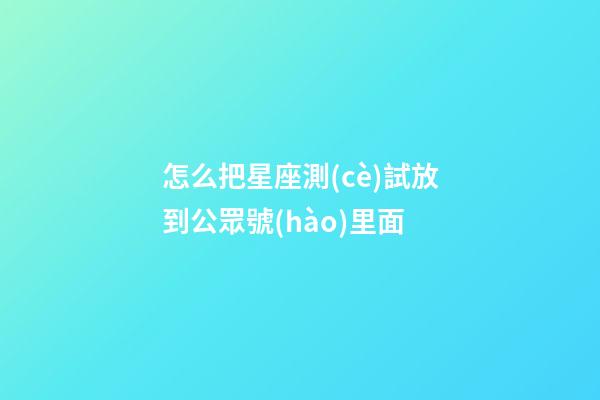 怎么把星座測(cè)試放到公眾號(hào)里面