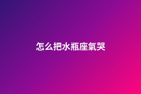 怎么把水瓶座氣哭-第1張-星座運勢-玄機派
