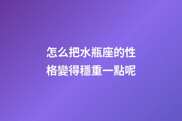 怎么把水瓶座的性格變得穩重一點呢-第1張-星座運勢-玄機派