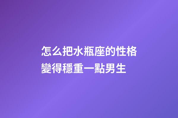 怎么把水瓶座的性格變得穩重一點男生-第1張-星座運勢-玄機派