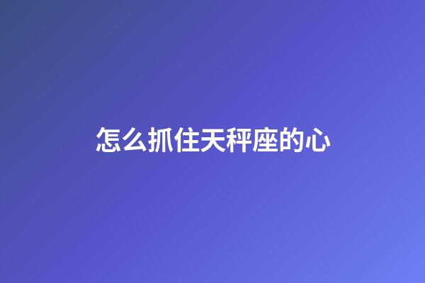 怎么抓住天秤座的心-第1張-星座運勢-玄機派